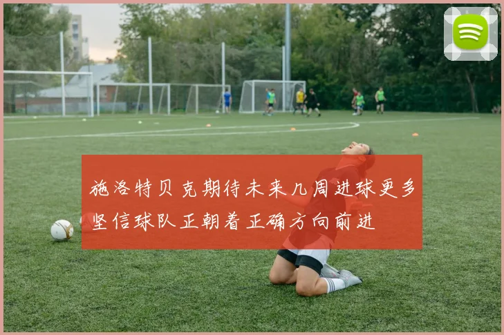 施洛特贝克期待未来几周进球更多坚信球队正朝着正确方向前进