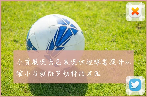 小贾展现出色表现但控球需提升以缩小与班凯罗切特的差距