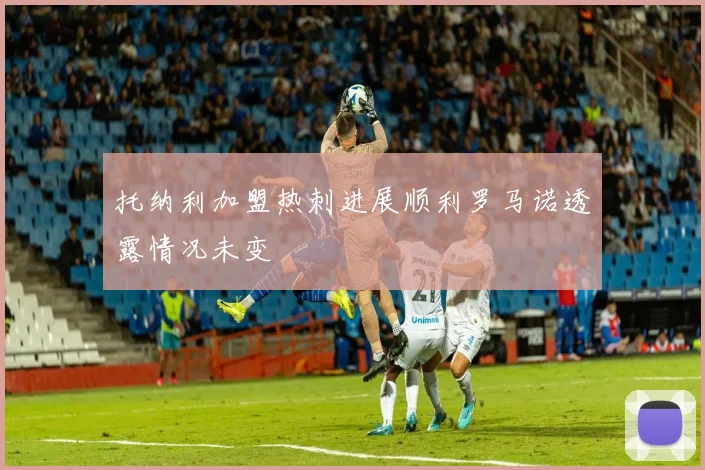 托纳利加盟热刺进展顺利罗马诺透露情况未变