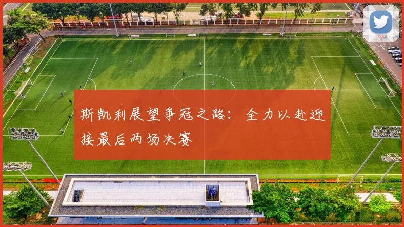 斯凯利展望争冠之路：全力以赴迎接最后两场决赛