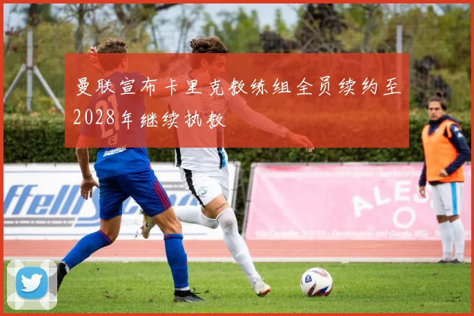 曼联宣布卡里克教练组全员续约至2028年继续执教