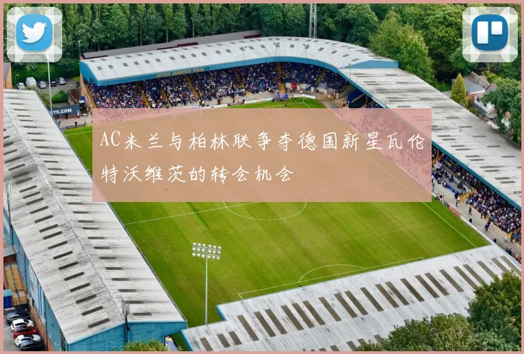 AC米兰与柏林联争夺德国新星瓦伦特沃维茨的转会机会