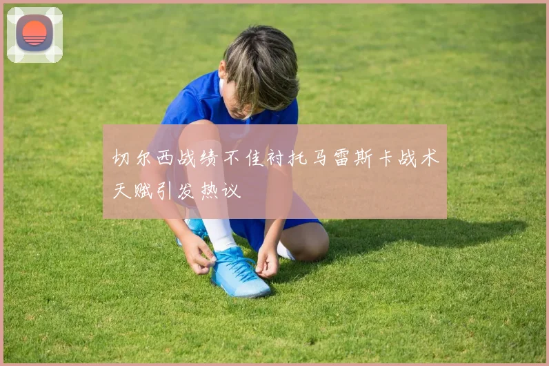 切尔西战绩不佳衬托马雷斯卡战术天赋引发热议