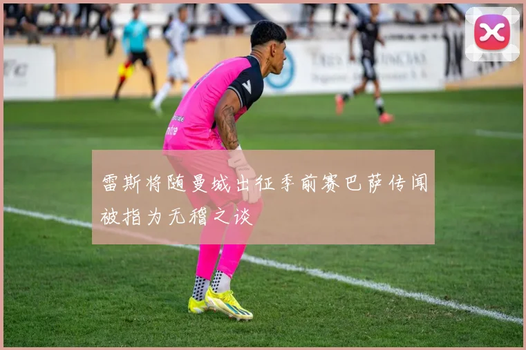 雷斯将随曼城出征季前赛巴萨传闻被指为无稽之谈