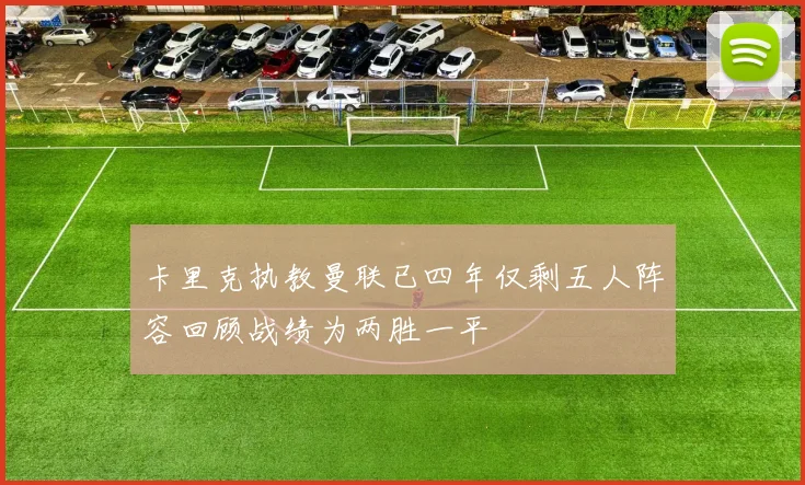 卡里克执教曼联已四年仅剩五人阵容回顾战绩为两胜一平