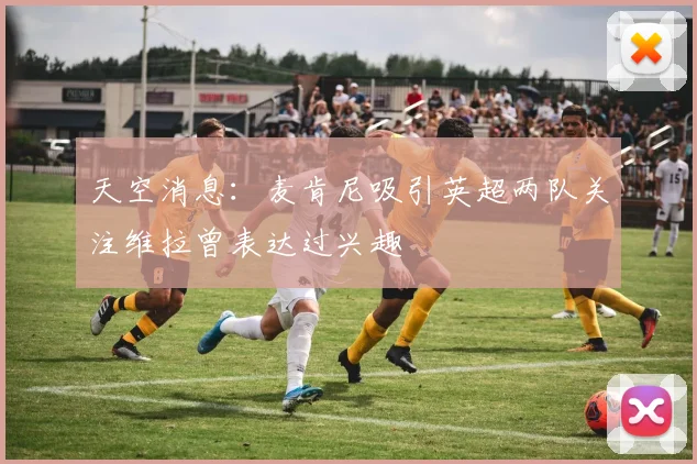 天空消息：麦肯尼吸引英超两队关注维拉曾表达过兴趣