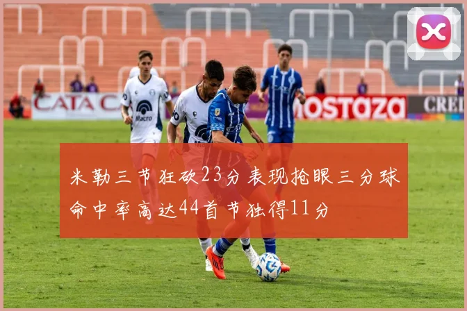 米勒三节狂砍23分表现抢眼三分球命中率高达44首节独得11分