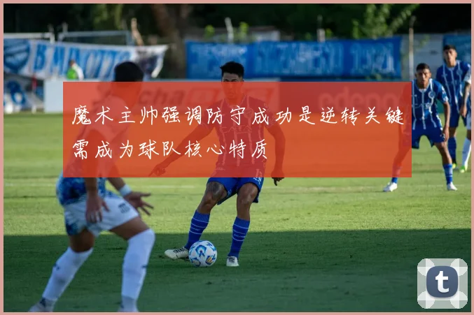魔术主帅强调防守成功是逆转关键需成为球队核心特质