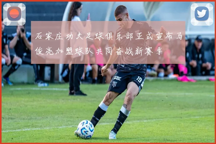 石家庄功夫足球俱乐部正式宣布马俊亮加盟球队共同奋战新赛季