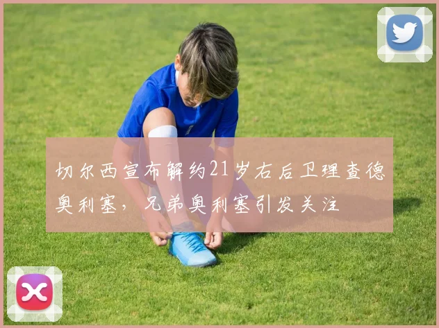 切尔西宣布解约21岁右后卫理查德奥利塞，兄弟奥利塞引发关注