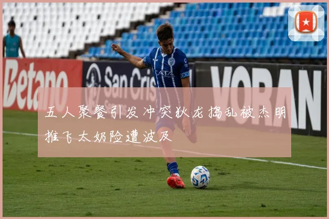 五人聚餐引发冲突狄龙捣乱被杰明推飞太奶险遭波及