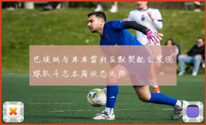 巴埃纳与库库雷利亚默契配合展现球队斗志本周状态火热