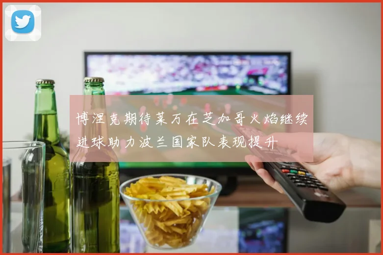 博涅克期待莱万在芝加哥火焰继续进球助力波兰国家队表现提升