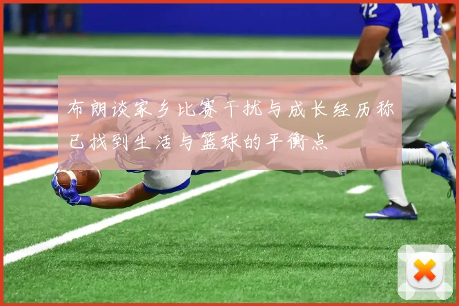 布朗谈家乡比赛干扰与成长经历称已找到生活与篮球的平衡点