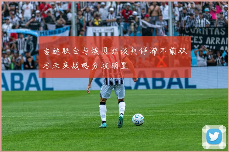 吉达联合与埃贝尔谈判停滞不前双方未来战略分歧明显