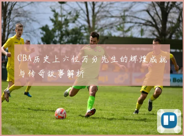 CBA历史上六位万分先生的辉煌成就与传奇故事解析