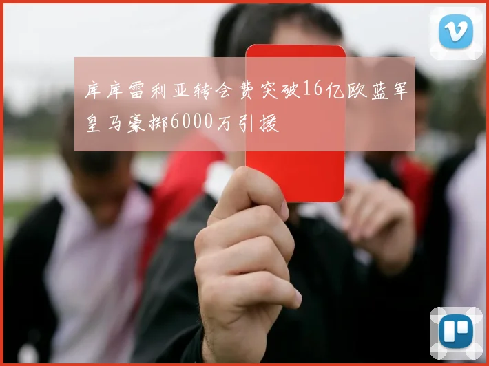 库库雷利亚转会费突破16亿欧蓝军皇马豪掷6000万引援