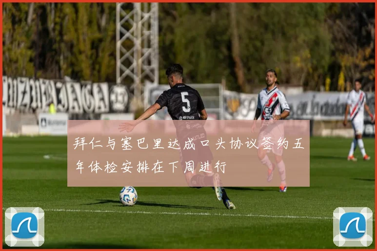 拜仁与塞巴里达成口头协议签约五年体检安排在下周进行
