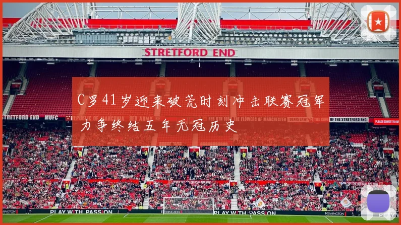 C罗41岁迎来破荒时刻冲击联赛冠军力争终结五年无冠历史