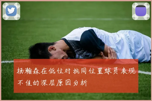 杨瀚森在低位对抗同位置球员表现不佳的深层原因分析