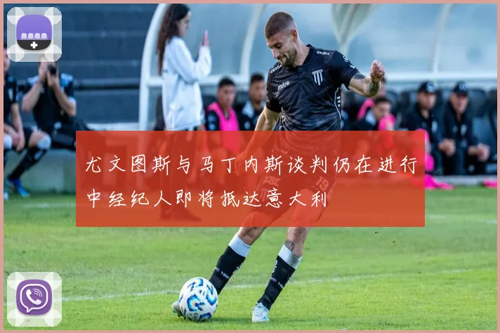 尤文图斯与马丁内斯谈判仍在进行中经纪人即将抵达意大利