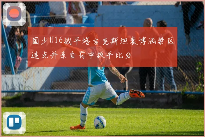 国少U16战平塔吉克斯坦袁博涵禁区造点并亲自罚中扳平比分