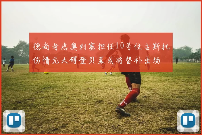 德尚考虑奥利塞担任10号位古斯托伤情无大碍登贝莱或将替补出场